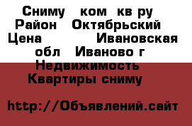 Сниму 1 ком. кв-ру › Район ­ Октябрьский › Цена ­ 8 500 - Ивановская обл., Иваново г. Недвижимость » Квартиры сниму   